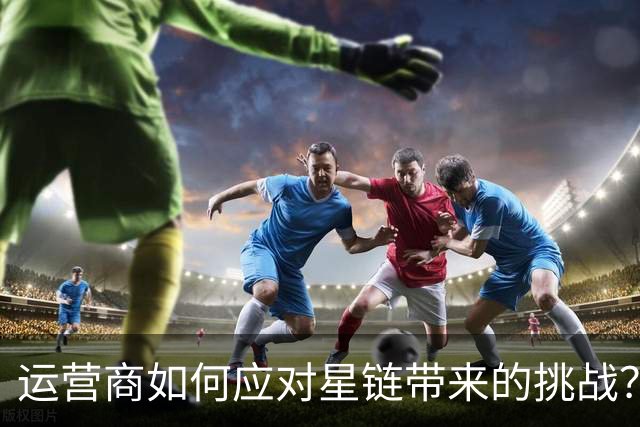 运营商如何应对星链带来的挑战？